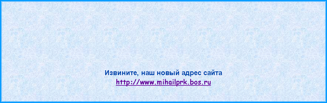 Подпись: Извините, наш новый адрес сайта http://www.mihailprk.bos.ru